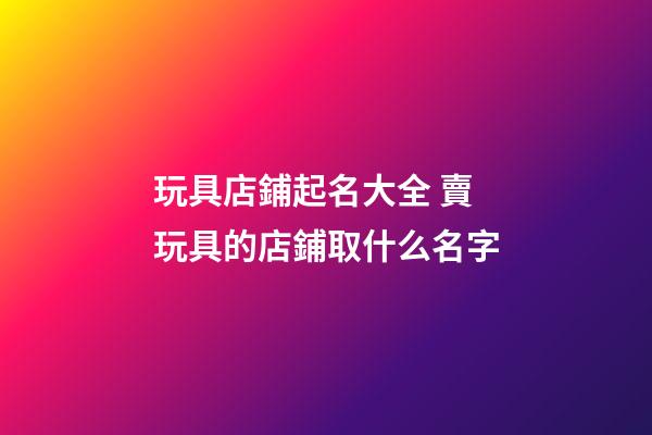 玩具店鋪起名大全 賣玩具的店鋪取什么名字-第1張-店鋪起名-玄機派